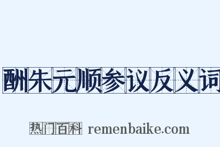 酬朱元顺参议反义词是什么意思的图片